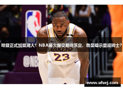 哈登正式加盟湖人！NBA最火爆交易终落定，詹皇暗示重返骑士？